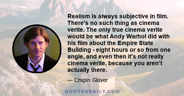 Realism is always subjective in film. There's no such thing as cinema verite. The only true cinema verite would be what Andy Warhol did with his film about the Empire State Building - eight hours or so from one angle,