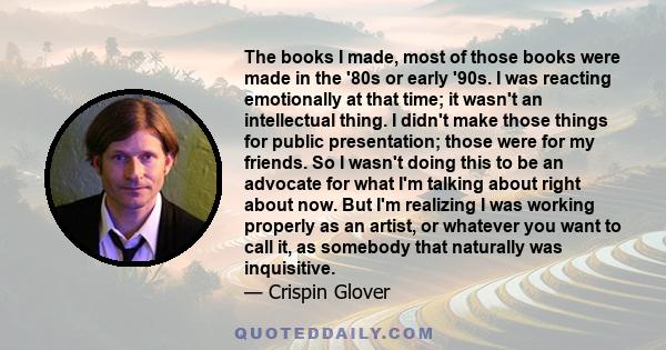 The books I made, most of those books were made in the '80s or early '90s. I was reacting emotionally at that time; it wasn't an intellectual thing. I didn't make those things for public presentation; those were for my