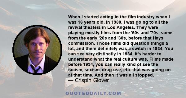 When I started acting in the film industry when I was 16 years old, in 1980, I was going to all the revival theaters in Los Angeles. They were playing mostly films from the '60s and '70s, some from the early '20s and