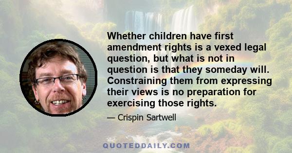 Whether children have first amendment rights is a vexed legal question, but what is not in question is that they someday will. Constraining them from expressing their views is no preparation for exercising those rights.