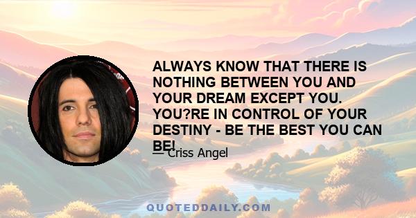 ALWAYS KNOW THAT THERE IS NOTHING BETWEEN YOU AND YOUR DREAM EXCEPT YOU. YOU?RE IN CONTROL OF YOUR DESTINY - BE THE BEST YOU CAN BE!