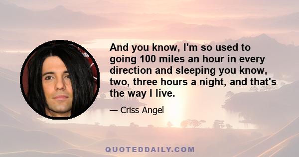 And you know, I'm so used to going 100 miles an hour in every direction and sleeping you know, two, three hours a night, and that's the way I live.