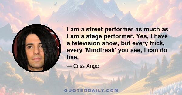 I am a street performer as much as I am a stage performer. Yes, I have a television show, but every trick, every 'Mindfreak' you see, I can do live.