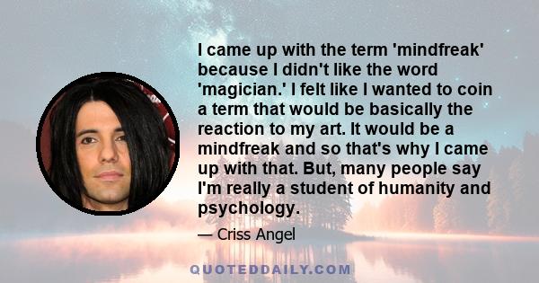 I came up with the term 'mindfreak' because I didn't like the word 'magician.' I felt like I wanted to coin a term that would be basically the reaction to my art. It would be a mindfreak and so that's why I came up with 
