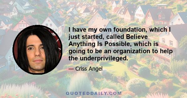 I have my own foundation, which I just started, called Believe Anything Is Possible, which is going to be an organization to help the underprivileged.