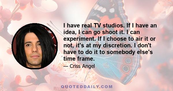 I have real TV studios. If I have an idea, I can go shoot it. I can experiment. If I choose to air it or not, it's at my discretion. I don't have to do it to somebody else's time frame.