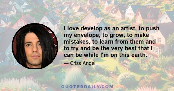 I love develop as an artist, to push my envelope, to grow, to make mistakes, to learn from them and to try and be the very best that I can be while I'm on this earth.