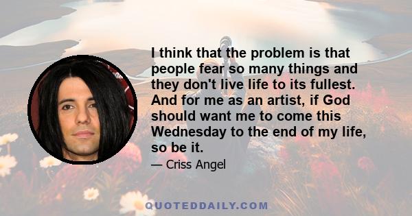 I think that the problem is that people fear so many things and they don't live life to its fullest. And for me as an artist, if God should want me to come this Wednesday to the end of my life, so be it.