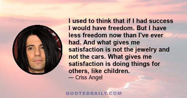 I used to think that if I had success I would have freedom. But I have less freedom now than I've ever had. And what gives me satisfaction is not the jewelry and not the cars. What gives me satisfaction is doing things