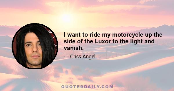 I want to ride my motorcycle up the side of the Luxor to the light and vanish.