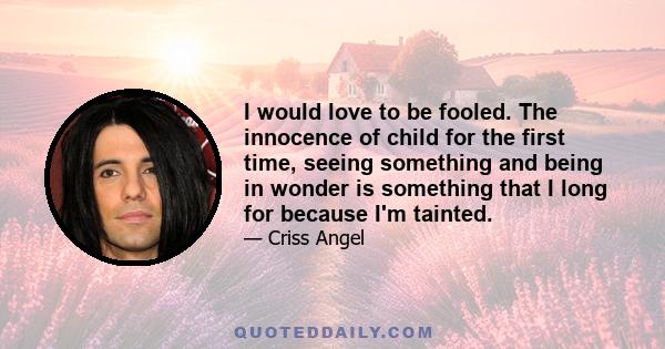 I would love to be fooled. The innocence of child for the first time, seeing something and being in wonder is something that I long for because I'm tainted.