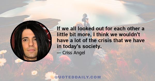 If we all looked out for each other a little bit more, I think we wouldn't have a lot of the crisis that we have in today's society.