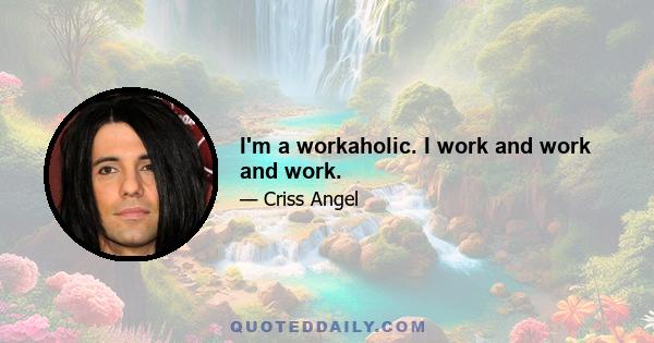 I'm a workaholic. I work and work and work.