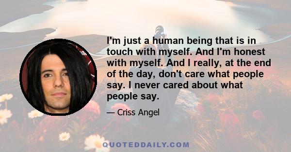 I'm just a human being that is in touch with myself. And I'm honest with myself. And I really, at the end of the day, don't care what people say. I never cared about what people say.