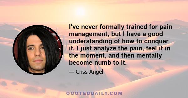 I've never formally trained for pain management, but I have a good understanding of how to conquer it. I just analyze the pain, feel it in the moment, and then mentally become numb to it.