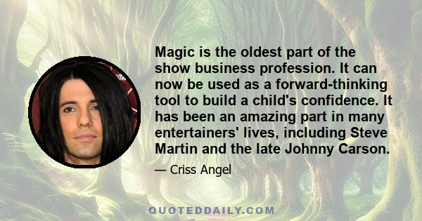 Magic is the oldest part of the show business profession. It can now be used as a forward-thinking tool to build a child's confidence. It has been an amazing part in many entertainers' lives, including Steve Martin and