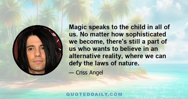 Magic speaks to the child in all of us. No matter how sophisticated we become, there's still a part of us who wants to believe in an alternative reality, where we can defy the laws of nature.