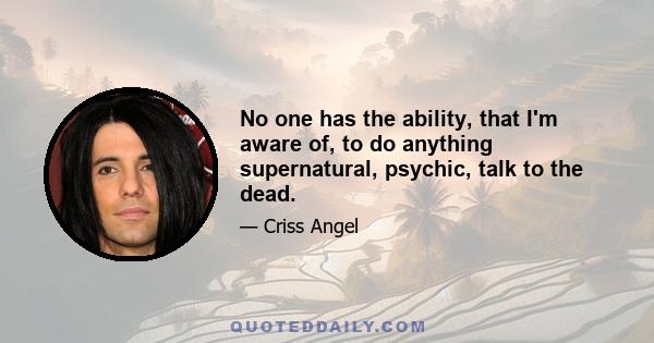 No one has the ability, that I'm aware of, to do anything supernatural, psychic, talk to the dead.