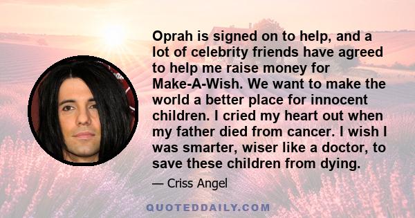 Oprah is signed on to help, and a lot of celebrity friends have agreed to help me raise money for Make-A-Wish. We want to make the world a better place for innocent children. I cried my heart out when my father died