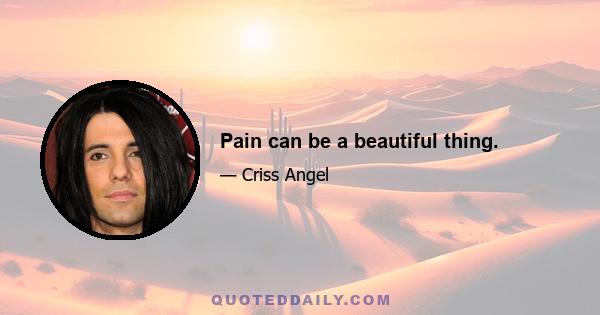 Pain can be a beautiful thing.