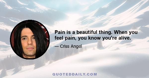 Pain is a beautiful thing. When you feel pain, you know you're alive.