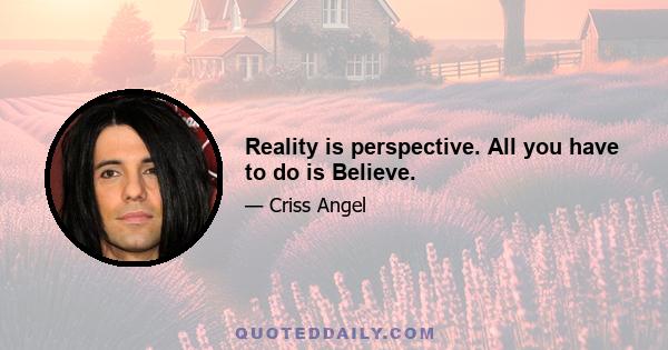 Reality is perspective. All you have to do is Believe.