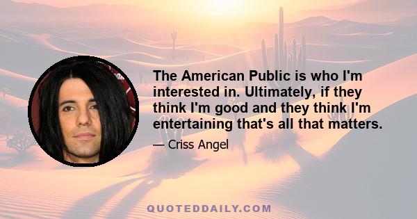 The American Public is who I'm interested in. Ultimately, if they think I'm good and they think I'm entertaining that's all that matters.