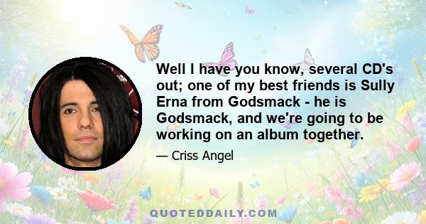 Well I have you know, several CD's out; one of my best friends is Sully Erna from Godsmack - he is Godsmack, and we're going to be working on an album together.