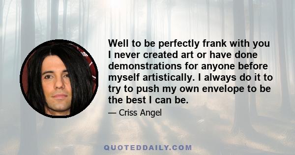 Well to be perfectly frank with you I never created art or have done demonstrations for anyone before myself artistically. I always do it to try to push my own envelope to be the best I can be.