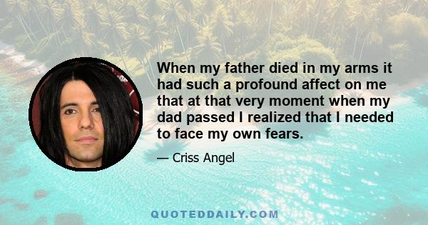 When my father died in my arms it had such a profound affect on me that at that very moment when my dad passed I realized that I needed to face my own fears.