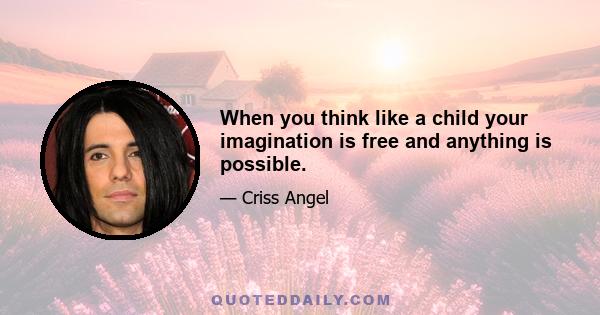 When you think like a child your imagination is free and anything is possible.