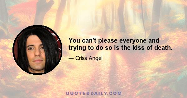 You can't please everyone and trying to do so is the kiss of death.