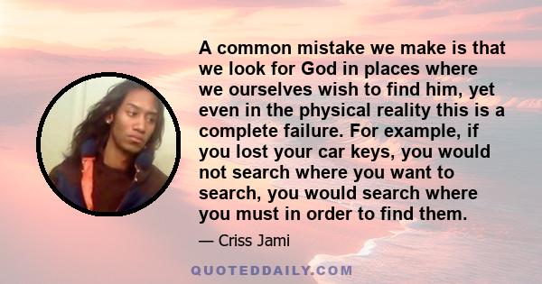 A common mistake we make is that we look for God in places where we ourselves wish to find him, yet even in the physical reality this is a complete failure. For example, if you lost your car keys, you would not search