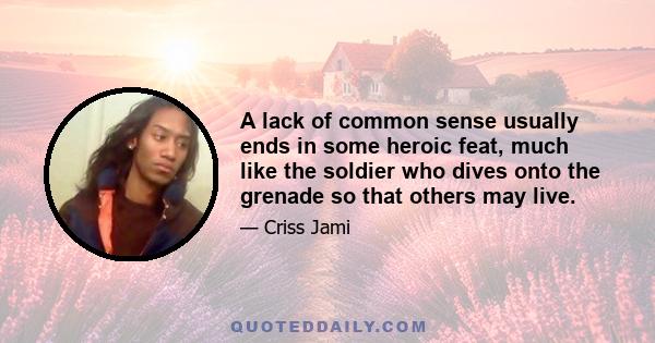 A lack of common sense usually ends in some heroic feat, much like the soldier who dives onto the grenade so that others may live.