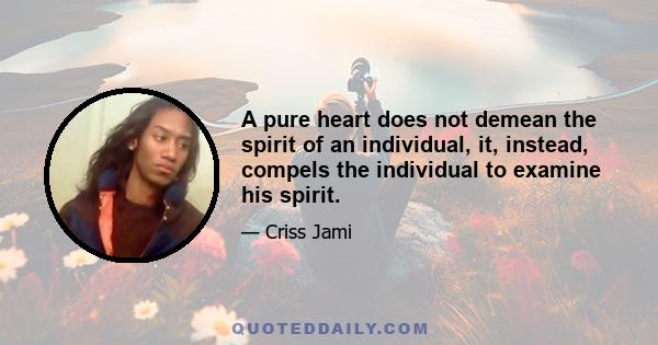 A pure heart does not demean the spirit of an individual, it, instead, compels the individual to examine his spirit.