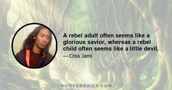 A rebel adult often seems like a glorious savior, whereas a rebel child often seems like a little devil.