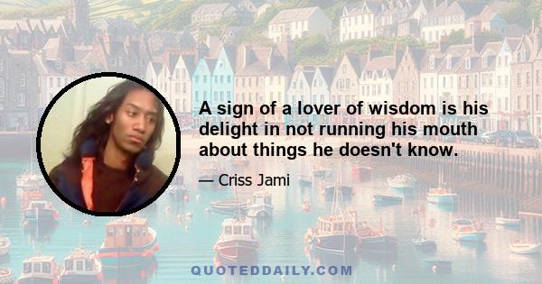 A sign of a lover of wisdom is his delight in not running his mouth about things he doesn't know.