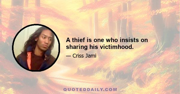 A thief is one who insists on sharing his victimhood.