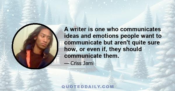 A writer is one who communicates ideas and emotions people want to communicate but aren't quite sure how, or even if, they should communicate them.