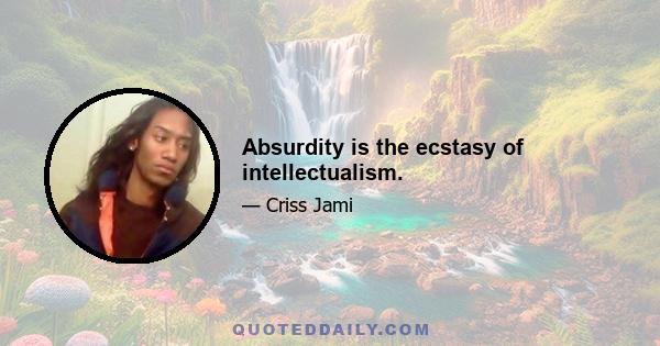 Absurdity is the ecstasy of intellectualism.