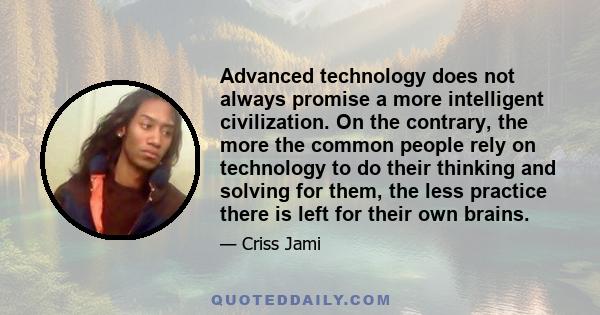 Advanced technology does not always promise a more intelligent civilization. On the contrary, the more the common people rely on technology to do their thinking and solving for them, the less practice there is left for