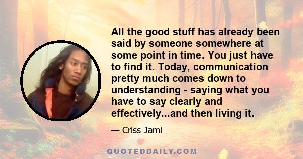 All the good stuff has already been said by someone somewhere at some point in time. You just have to find it. Today, communication pretty much comes down to understanding - saying what you have to say clearly and