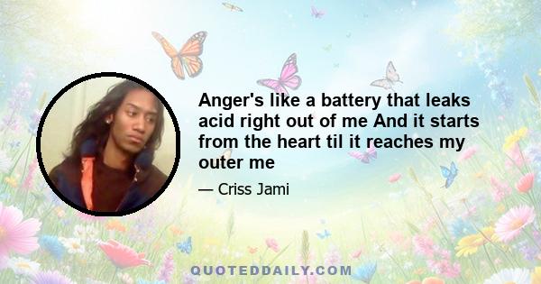 Anger's like a battery that leaks acid right out of me And it starts from the heart til it reaches my outer me