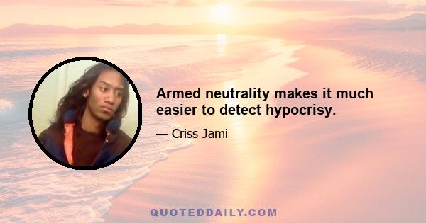 Armed neutrality makes it much easier to detect hypocrisy.