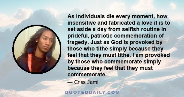 As individuals die every moment, how insensitive and fabricated a love it is to set aside a day from selfish routine in prideful, patriotic commemoration of tragedy. Just as God is provoked by those who tithe simply