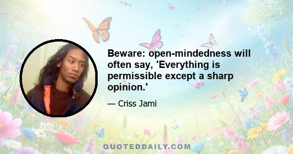 Beware: open-mindedness will often say, 'Everything is permissible except a sharp opinion.'