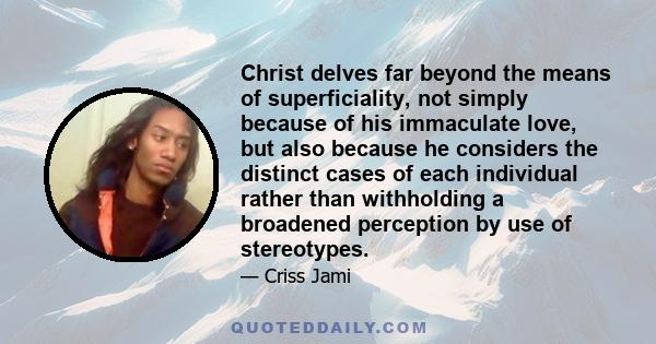 Christ delves far beyond the means of superficiality, not simply because of his immaculate love, but also because he considers the distinct cases of each individual rather than withholding a broadened perception by use