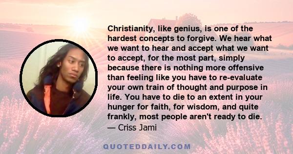 Christianity, like genius, is one of the hardest concepts to forgive. We hear what we want to hear and accept what we want to accept, for the most part, simply because there is nothing more offensive than feeling like