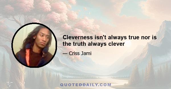 Cleverness isn't always true nor is the truth always clever