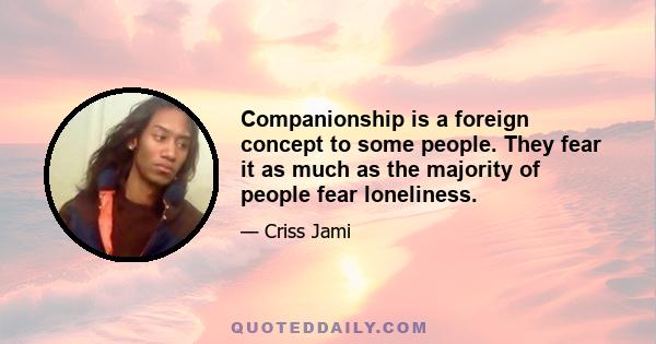 Companionship is a foreign concept to some people. They fear it as much as the majority of people fear loneliness.